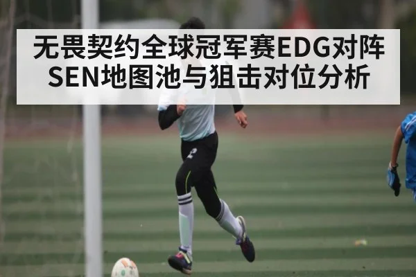 无畏契约全球冠军赛EDG对阵SEN地图池与狙击对位分析