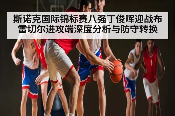 斯诺克国际锦标赛八强丁俊晖迎战布雷切尔进攻端深度分析与防守转换